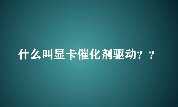 什么叫显卡催化剂驱动？？