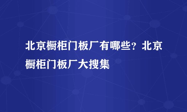 北京橱柜门板厂有哪些？北京橱柜门板厂大搜集
