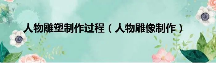 人物雕塑制作过程（人物雕像制作）