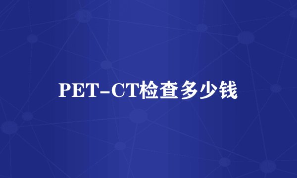 PET-CT检查多少钱