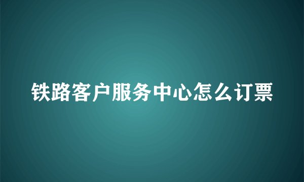 铁路客户服务中心怎么订票