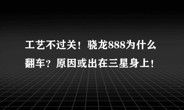 工艺不过关！骁龙888为什么翻车？原因或出在三星身上！