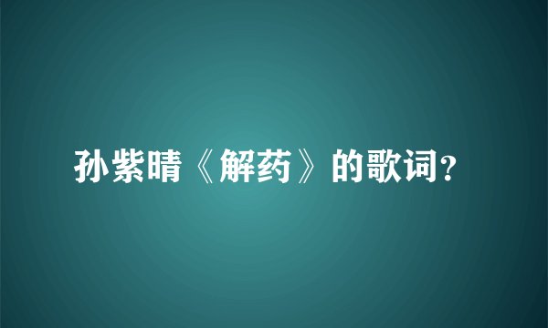 孙紫晴《解药》的歌词？