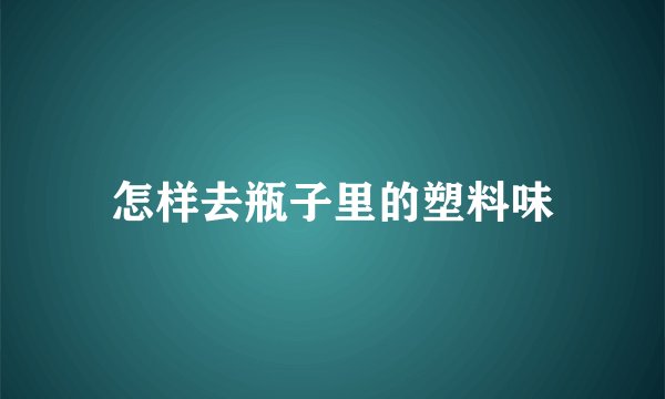 怎样去瓶子里的塑料味