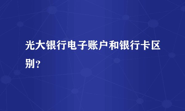 光大银行电子账户和银行卡区别？