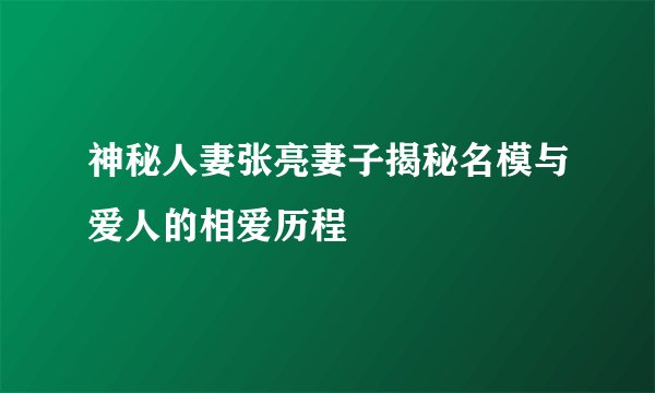 神秘人妻张亮妻子揭秘名模与爱人的相爱历程