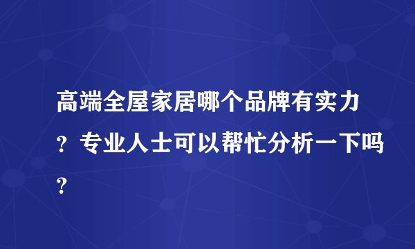 高端全屋家居哪个品牌有实力?专业人士可以帮忙分析一下吗?