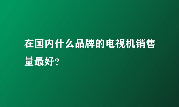 在国内什么品牌的电视机销售量最好?