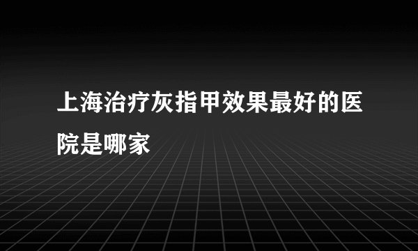 上海治疗灰指甲效果最好的医院是哪家