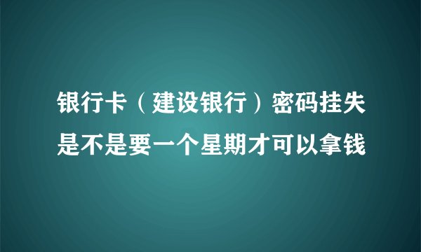 银行卡(建设银行)密码挂失是不是要一个星期才可以拿钱