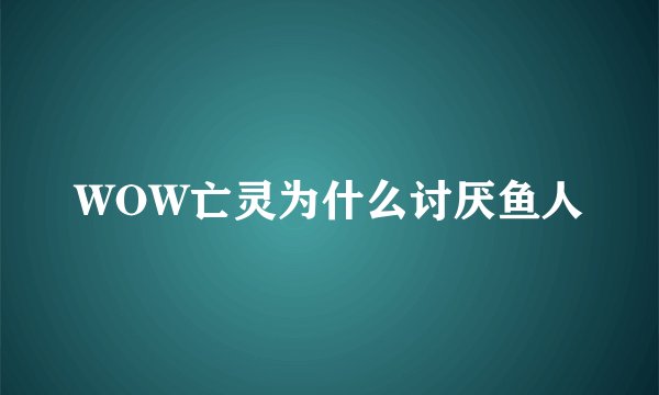 WOW亡灵为什么讨厌鱼人