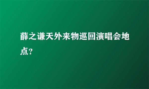 薛之谦天外来物巡回演唱会地点？