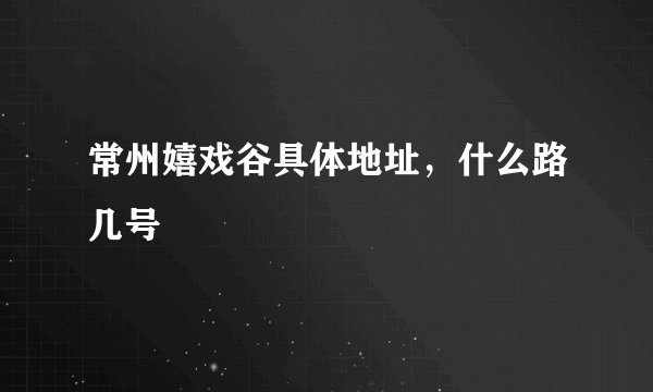 常州嬉戏谷具体地址，什么路几号