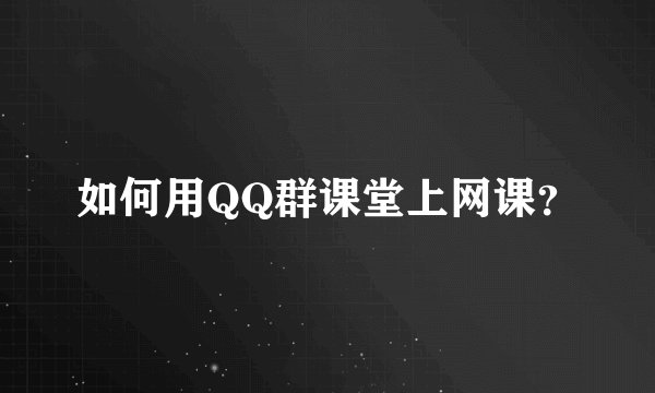 如何用QQ群课堂上网课?