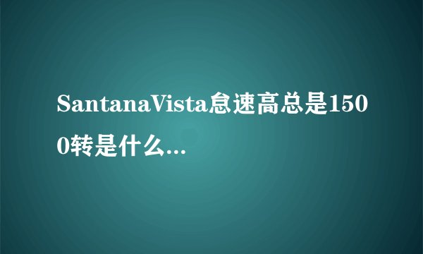 SantanaVista怠速高总是1500转是什么原因?跪求~~!!急急急