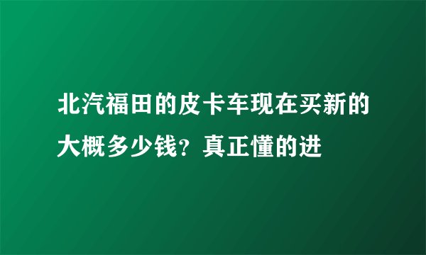 北汽福田的皮卡车现在买新的大概多少钱？真正懂的进