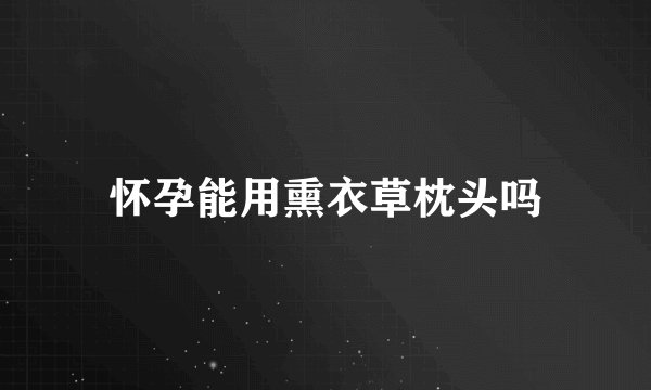 怀孕能用熏衣草枕头吗
