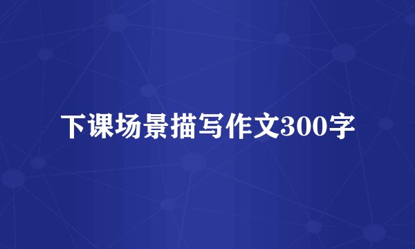 下课场景描写作文300字