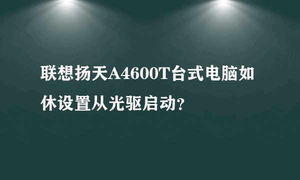 联想扬天A4600T台式电脑如休设置从光驱启动？