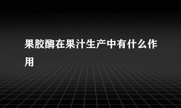 果胶酶在果汁生产中有什么作用