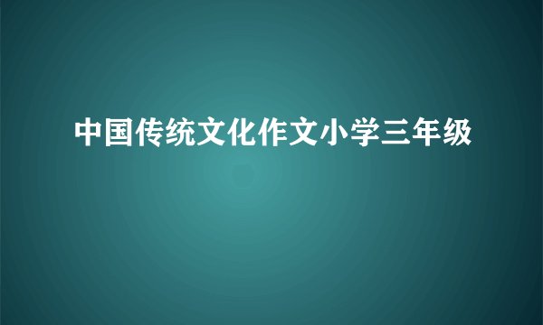 中国传统文化作文小学三年级