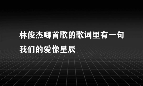 林俊杰哪首歌的歌词里有一句我们的爱像星辰