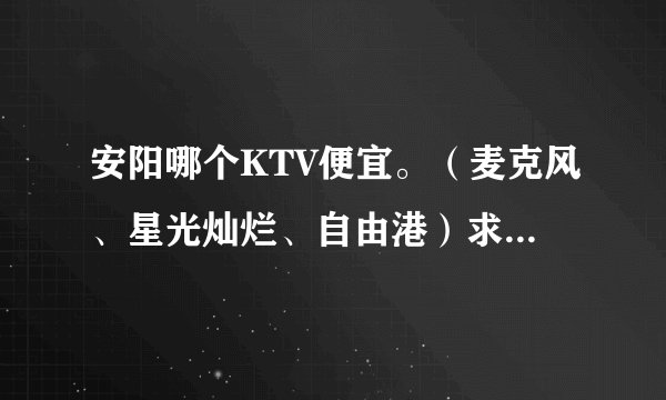 安阳哪个KTV便宜。（麦克风、星光灿烂、自由港）求下午场详细报价。