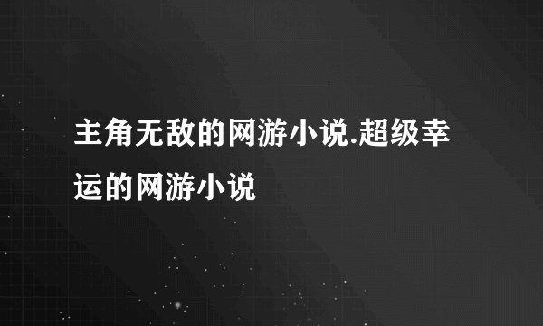 主角无敌的网游小说.超级幸运的网游小说