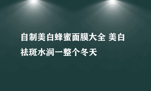 自制美白蜂蜜面膜大全 美白祛斑水润一整个冬天