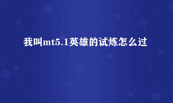 我叫mt5.1英雄的试炼怎么过