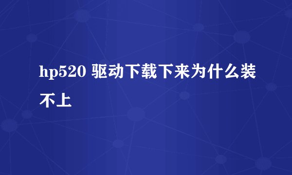 hp520 驱动下载下来为什么装不上