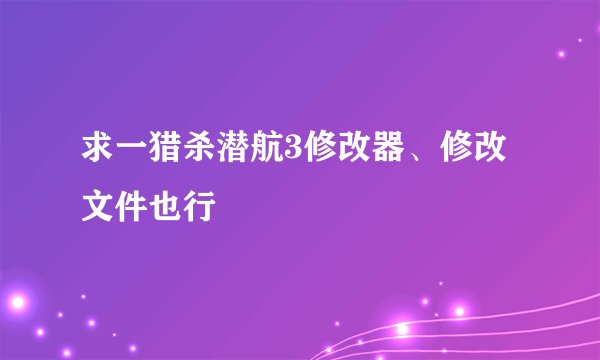 求一猎杀潜航3修改器、修改文件也行