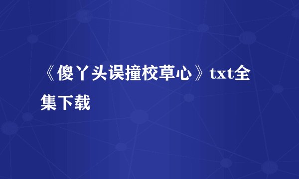 《傻丫头误撞校草心》txt全集下载