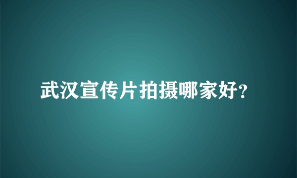 武汉宣传片拍摄哪家好？