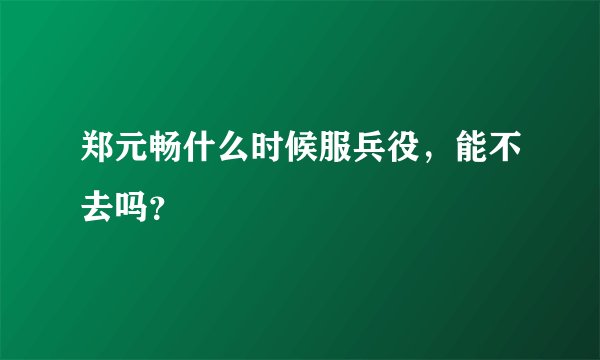 郑元畅什么时候服兵役，能不去吗？