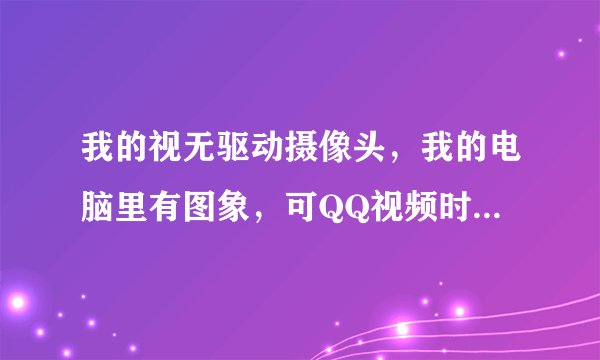 我的视无驱动摄像头，我的电脑里有图象，可QQ视频时就没有图像了，