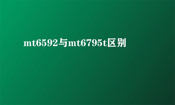 mt6592与mt6795t区别