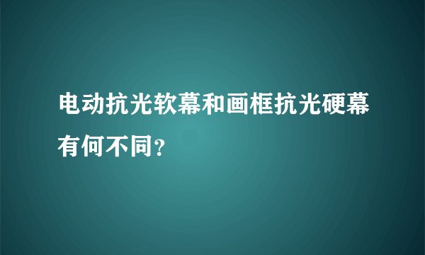 电动抗光软幕和画框抗光硬幕有何不同？