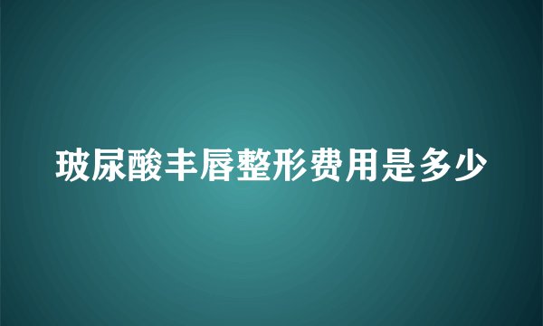 玻尿酸丰唇整形费用是多少