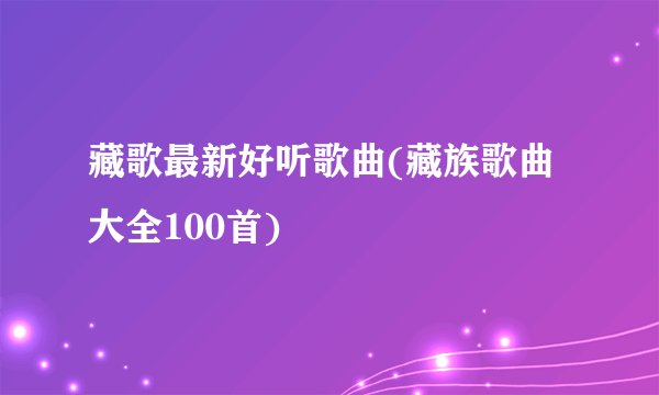 藏歌最新好听歌曲(藏族歌曲大全100首)