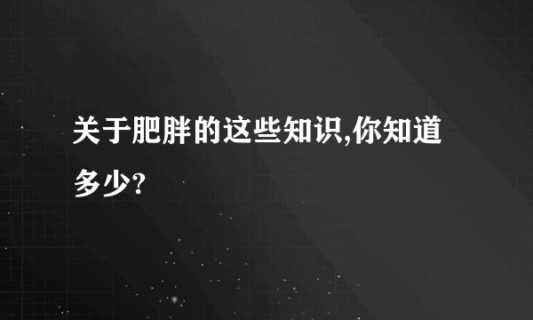 关于肥胖的这些知识,你知道多少?