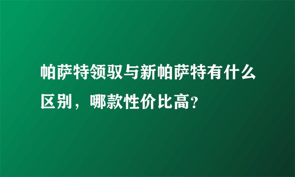 帕萨特领驭与新帕萨特有什么区别，哪款性价比高？