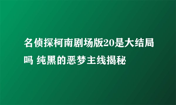名侦探柯南剧场版20是大结局吗 纯黑的恶梦主线揭秘