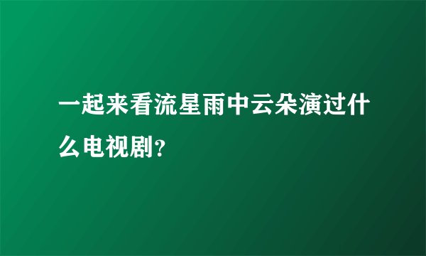一起来看流星雨中云朵演过什么电视剧？