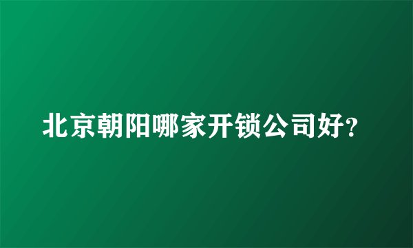 北京朝阳哪家开锁公司好？