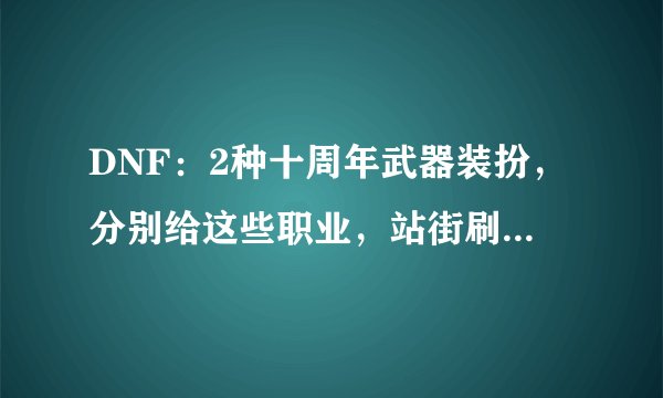 DNF：2种十周年武器装扮，分别给这些职业，站街刷图都帅出天际！