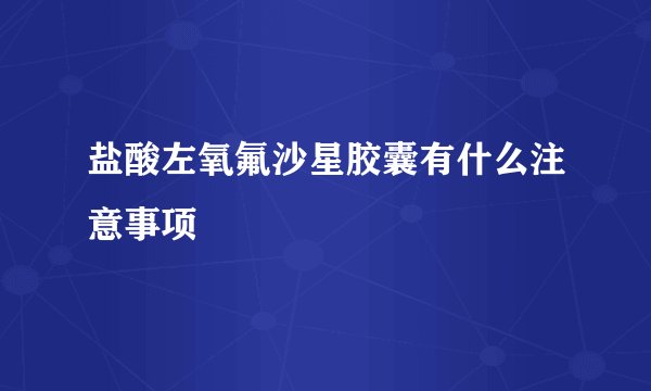 盐酸左氧氟沙星胶囊有什么注意事项