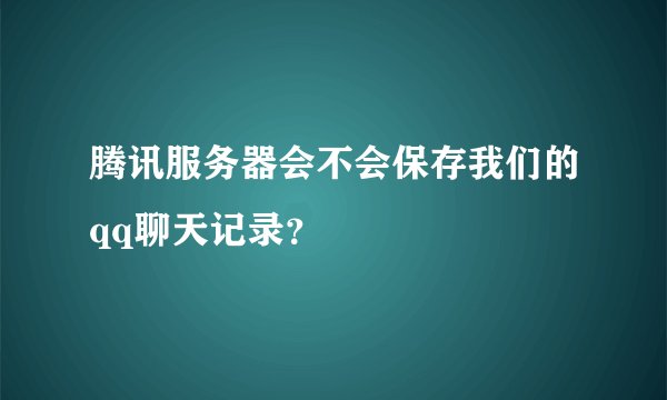 腾讯服务器会不会保存我们的qq聊天记录？