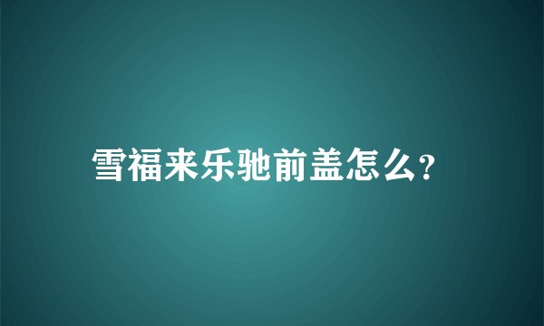 雪福来乐驰前盖怎么？
