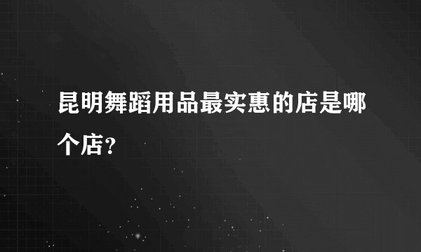 昆明舞蹈用品最实惠的店是哪个店？